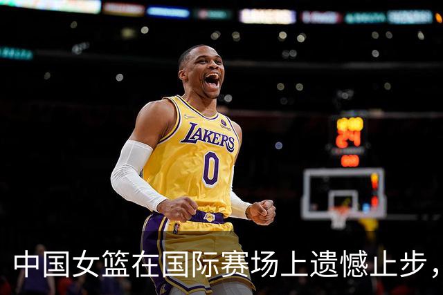 中国女篮在国际赛场上遗憾止步，未能晋级决赛