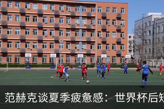 范赫克谈夏季疲惫感：世界杯后短暂休息，再赴澳洲与新西兰